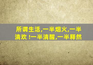 所谓生活,一半烟火,一半清欢 !一半清醒,一半释然